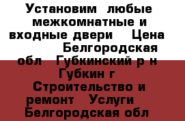 Установим  любые межкомнатные и входные двери  › Цена ­ 1 500 - Белгородская обл., Губкинский р-н, Губкин г. Строительство и ремонт » Услуги   . Белгородская обл.